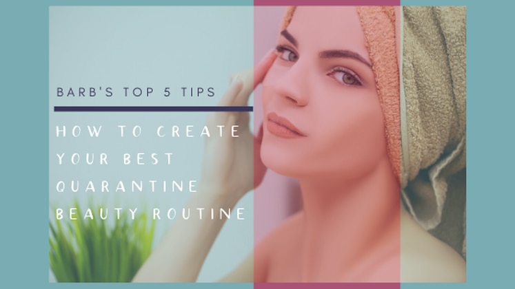 Barb's Top 5 Tips for Creating Your Best Quarantine Beauty Routine .